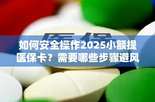如何安全操作2025小额提医保卡？需要哪些步骤避风险？